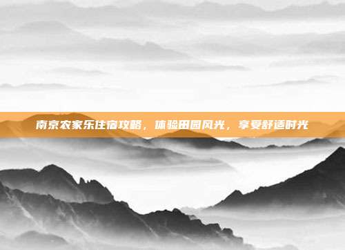 南京农家乐住宿攻略，体验田园风光，享受舒适时光
