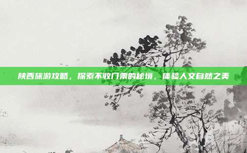 陕西旅游攻略,探索不收门票的秘境,体验人文自然之美