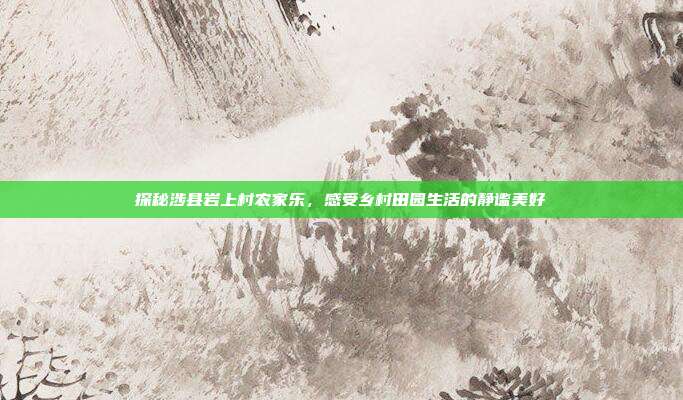 探秘涉县岩上村农家乐，感受乡村田园生活的静谧美好
