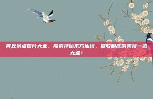 青丘景点图片大全，探索神秘东方仙境，尽收眼底的美景一览无遗！