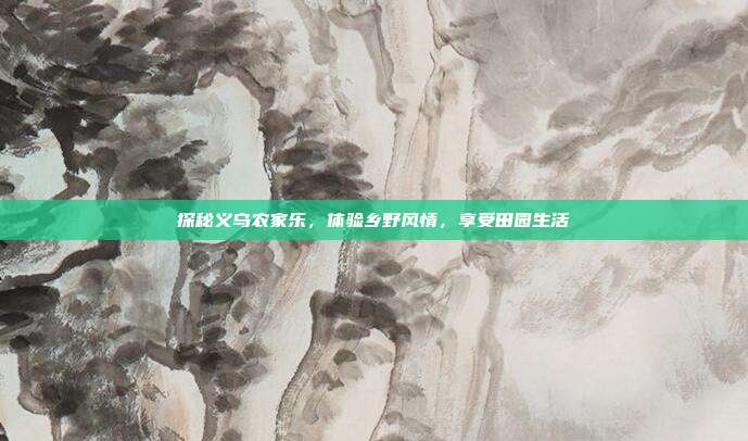 探秘义乌农家乐，体验乡野风情，享受田园生活