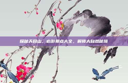 探秘天目山，必游景点大全，解锁大自然秘境