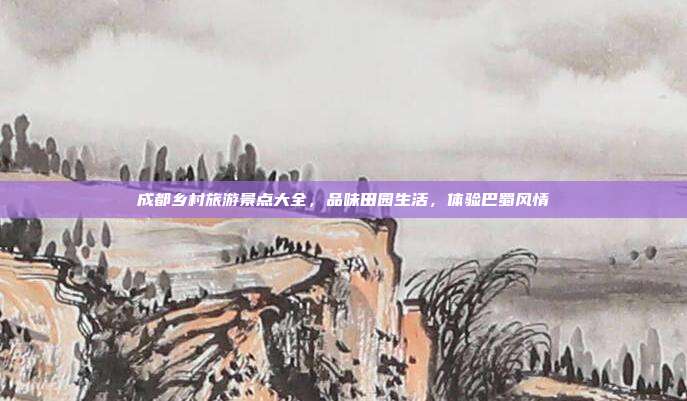 成都乡村旅游景点大全，品味田园生活，体验巴蜀风情