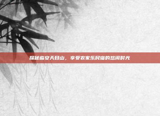 探秘临安天目山，享受农家乐民宿的悠闲时光