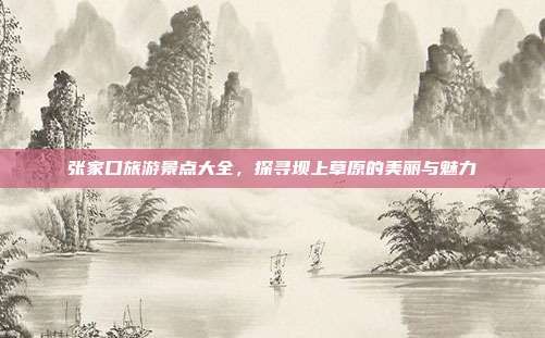张家口旅游景点大全，探寻坝上草原的美丽与魅力