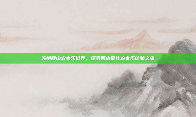 苏州西山农家乐推荐，探寻西山最佳农家乐体验之旅