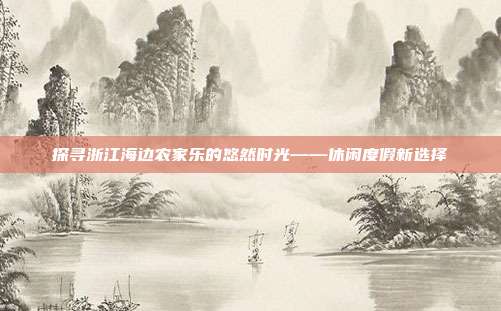 探寻浙江海边农家乐的悠然时光——休闲度假新选择