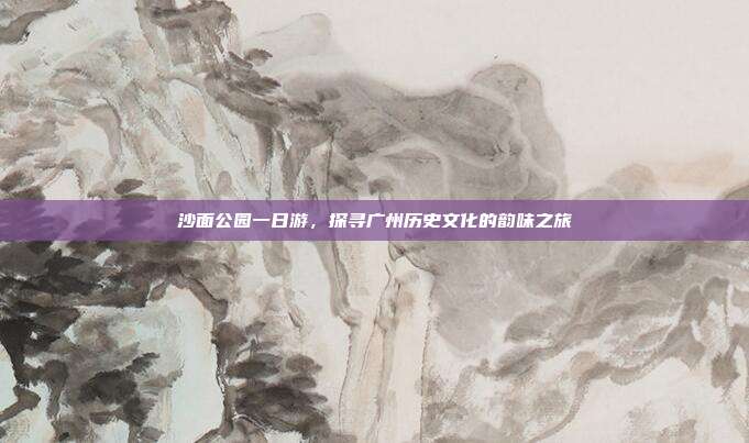 沙面公园一日游，探寻广州历史文化的韵味之旅