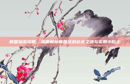 韩国旅游攻略，深度解析韩国旅游必去之地与实用小贴士