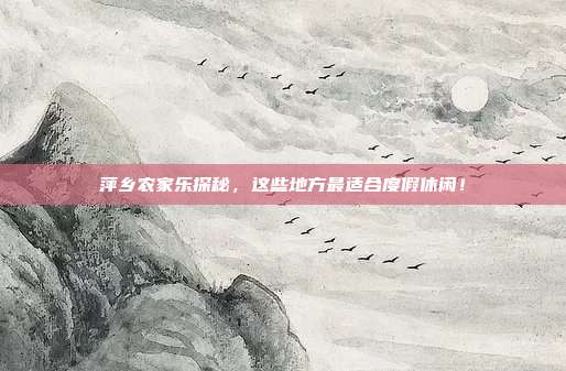 萍乡农家乐探秘，这些地方最适合度假休闲！
