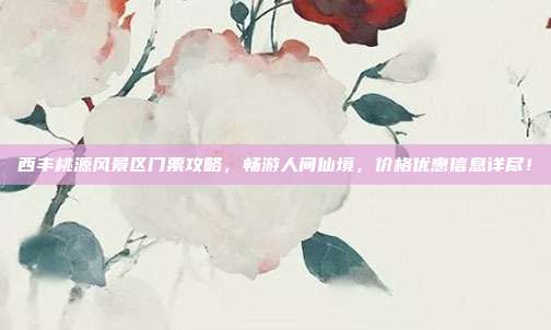 西丰桃源风景区门票攻略，畅游人间仙境，价格优惠信息详尽！