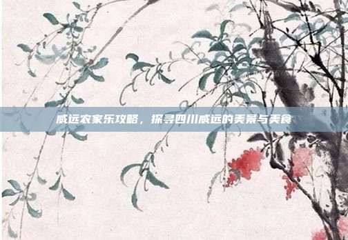 威远农家乐攻略，探寻四川威远的美景与美食
