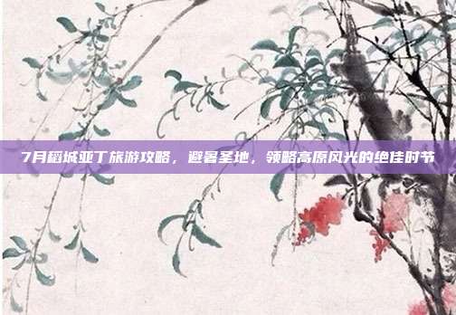 7月稻城亚丁旅游攻略，避暑圣地，领略高原风光的绝佳时节