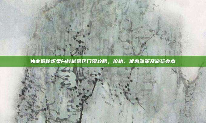 独家揭秘怀柔白桦林景区门票攻略，价格、优惠政策及游玩亮点