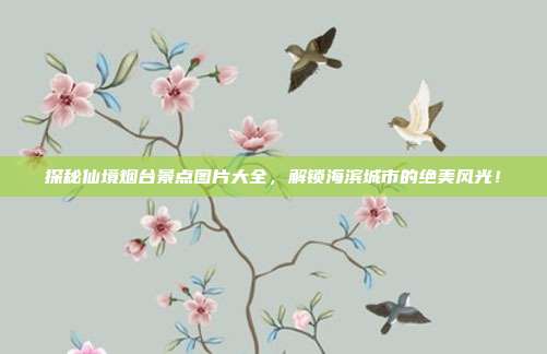 探秘仙境烟台景点图片大全，解锁海滨城市的绝美风光！