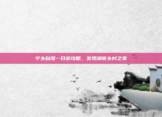 宁乡自驾一日游攻略，发现湖南乡村之美