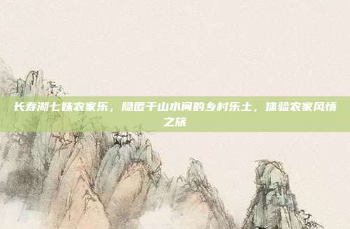 长寿湖七妹农家乐，隐匿于山水间的乡村乐土，体验农家风情之旅