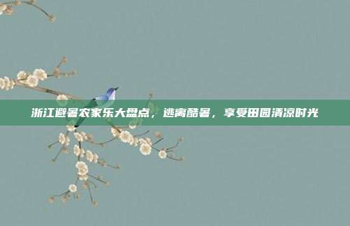浙江避暑农家乐大盘点，逃离酷暑，享受田园清凉时光