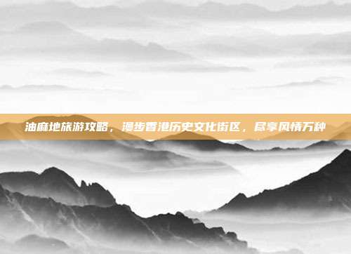 油麻地旅游攻略，漫步香港历史文化街区，尽享风情万种