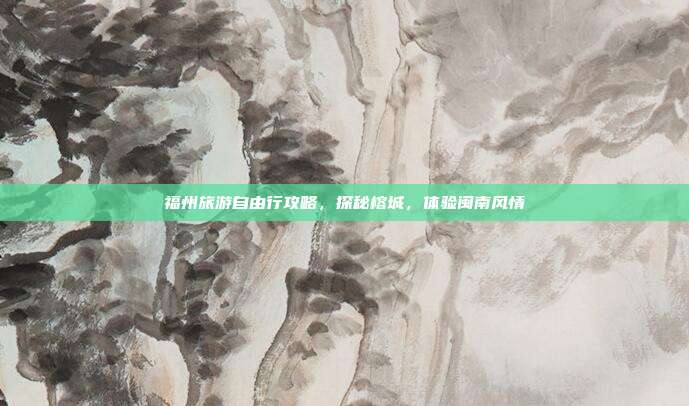 福州旅游自由行攻略，探秘榕城，体验闽南风情