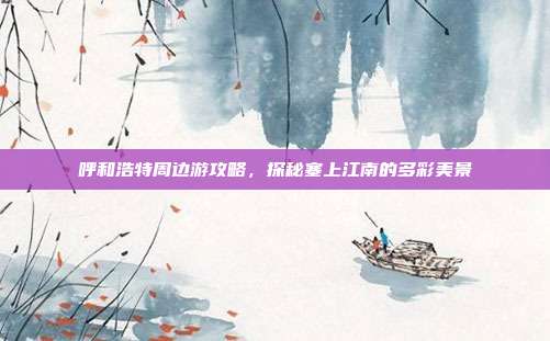 呼和浩特周边游攻略，探秘塞上江南的多彩美景