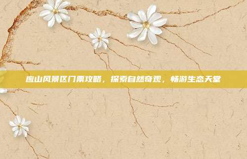 应山风景区门票攻略，探索自然奇观，畅游生态天堂