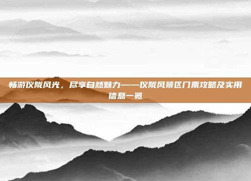 畅游仪陇风光，尽享自然魅力——仪陇风景区门票攻略及实用信息一览