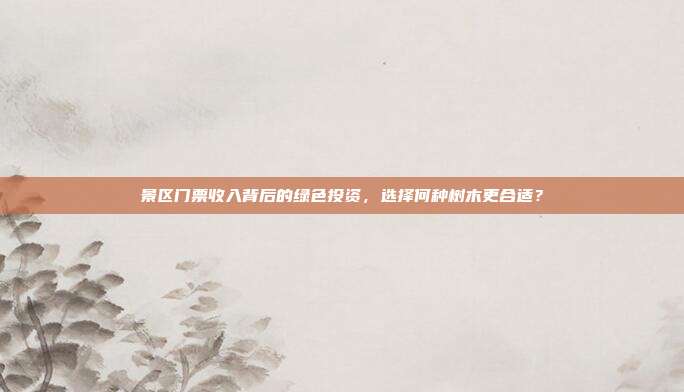 景区门票收入背后的绿色投资，选择何种树木更合适？