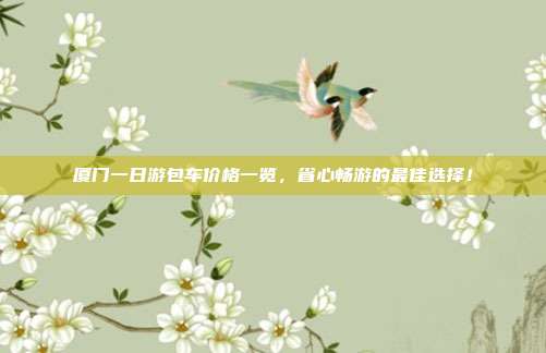 厦门一日游包车价格一览，省心畅游的最佳选择！