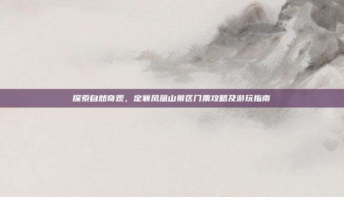 探索自然奇观，定襄凤凰山景区门票攻略及游玩指南