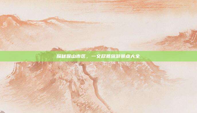 探秘保山市区，一文尽览旅游景点大全
