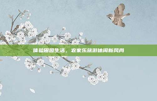 体验田园生活，农家乐旅游休闲新风尚