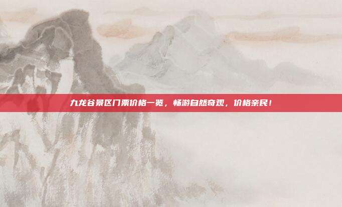 九龙谷景区门票价格一览，畅游自然奇观，价格亲民！