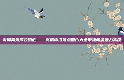 青海美景尽收眼底——高清青海景点图片大全带您畅游魅力高原