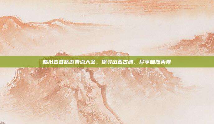 临汾吉县旅游景点大全，探寻山西古韵，尽享自然美景