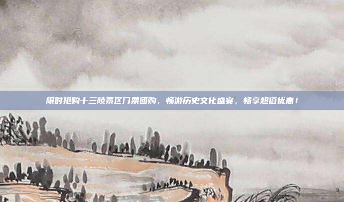 限时抢购十三陵景区门票团购，畅游历史文化盛宴，畅享超值优惠！