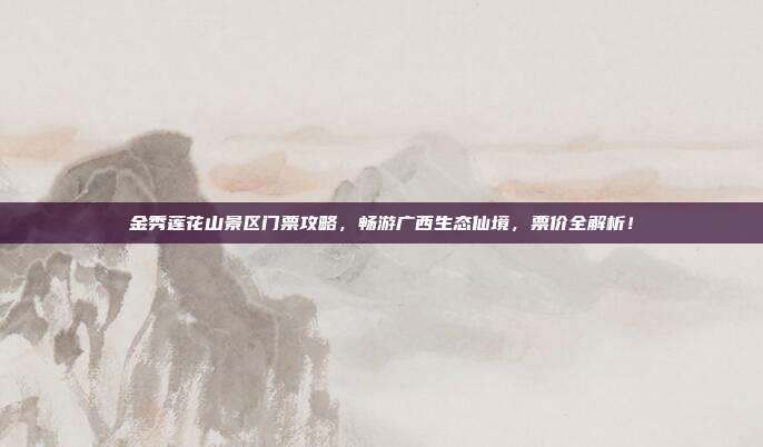 金秀莲花山景区门票攻略，畅游广西生态仙境，票价全解析！