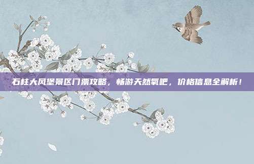 石柱大风堡景区门票攻略，畅游天然氧吧，价格信息全解析！