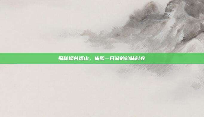 探秘烟台福山，体验一日游的韵味时光