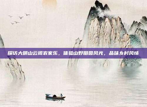 探访大明山云阁农家乐，体验山野田园风光，品味乡村风情