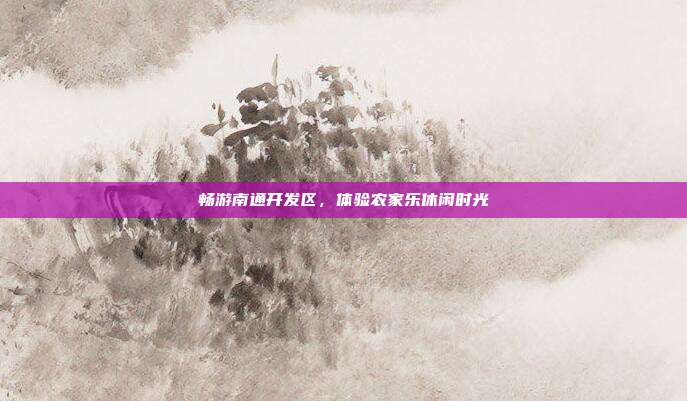 畅游南通开发区，体验农家乐休闲时光