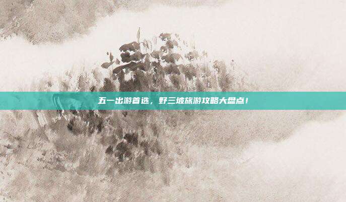 五一出游首选，野三坡旅游攻略大盘点！
