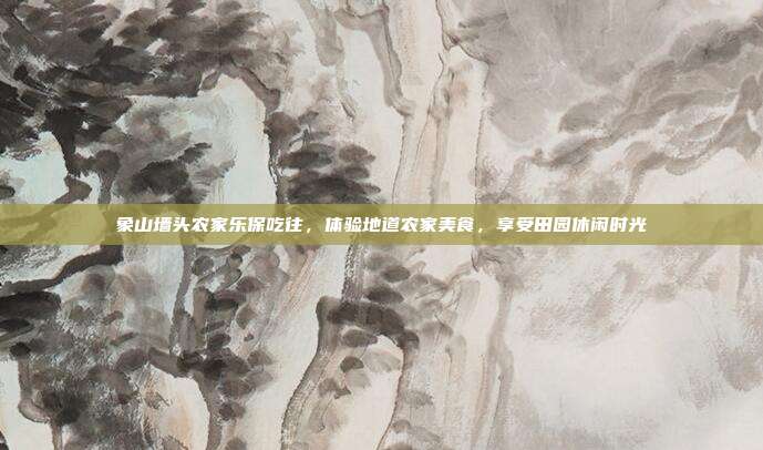 象山墙头农家乐保吃往，体验地道农家美食，享受田园休闲时光