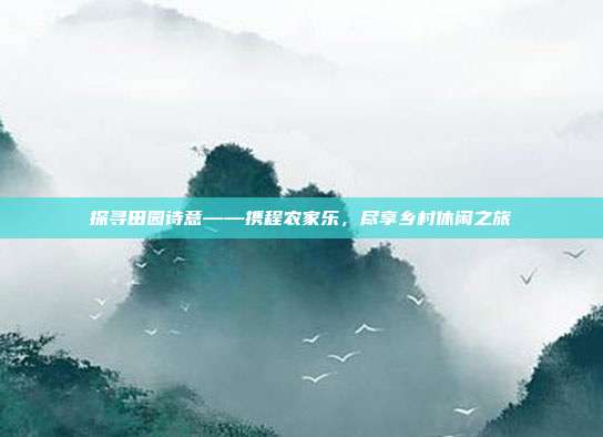 探寻田园诗意——携程农家乐，尽享乡村休闲之旅