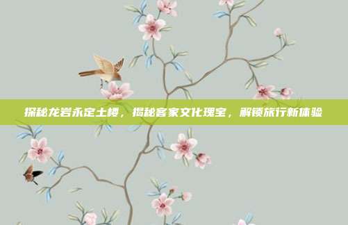 探秘龙岩永定土楼，揭秘客家文化瑰宝，解锁旅行新体验