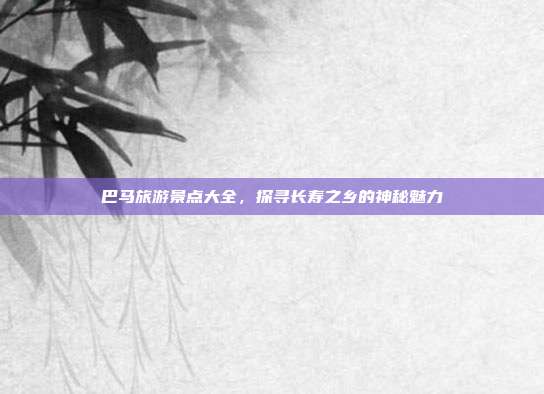 巴马旅游景点大全，探寻长寿之乡的神秘魅力