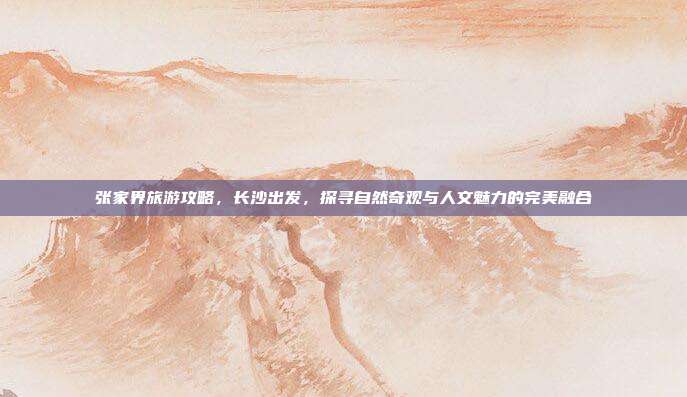 张家界旅游攻略，长沙出发，探寻自然奇观与人文魅力的完美融合