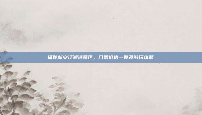 探秘新安江湖滨景区，门票价格一览及游玩攻略