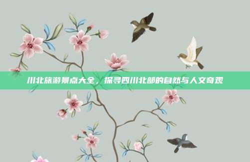 川北旅游景点大全，探寻四川北部的自然与人文奇观