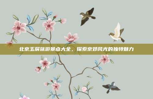 北京玉屏旅游景点大全，探索京郊风光的独特魅力
